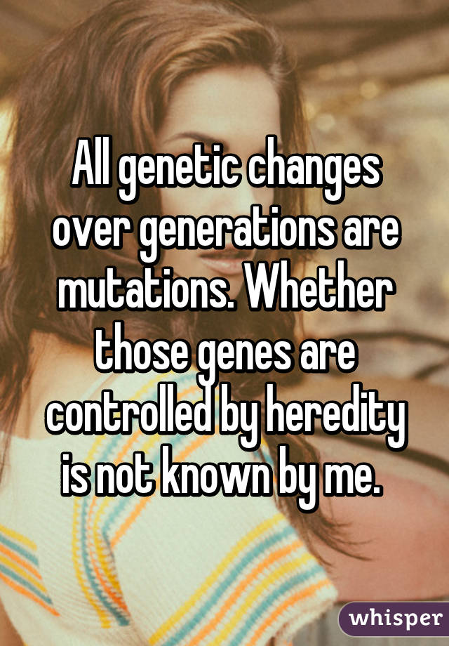 All genetic changes over generations are mutations. Whether those genes are controlled by heredity is not known by me. 