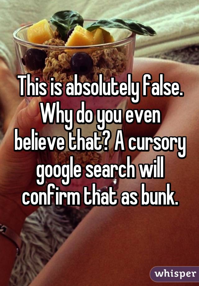 This is absolutely false. Why do you even believe that? A cursory google search will confirm that as bunk.