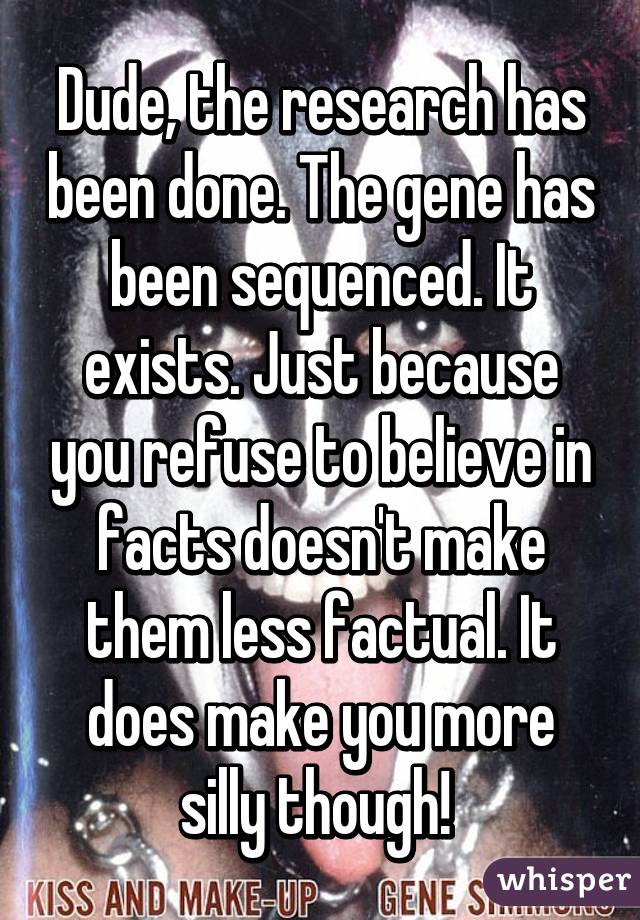 Dude, the research has been done. The gene has been sequenced. It exists. Just because you refuse to believe in facts doesn't make them less factual. It does make you more silly though! 