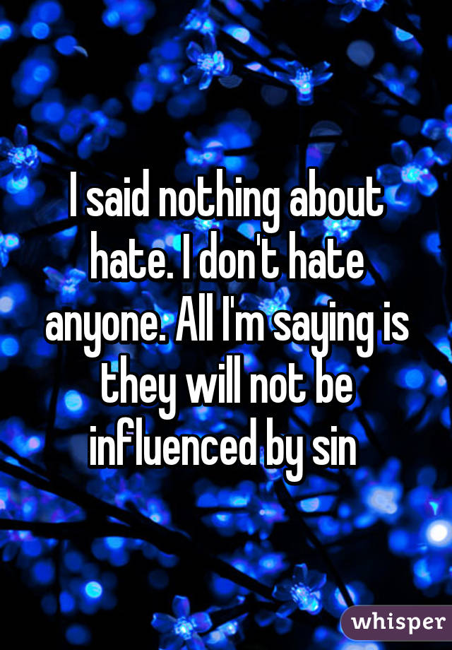 I said nothing about hate. I don't hate anyone. All I'm saying is they will not be influenced by sin 