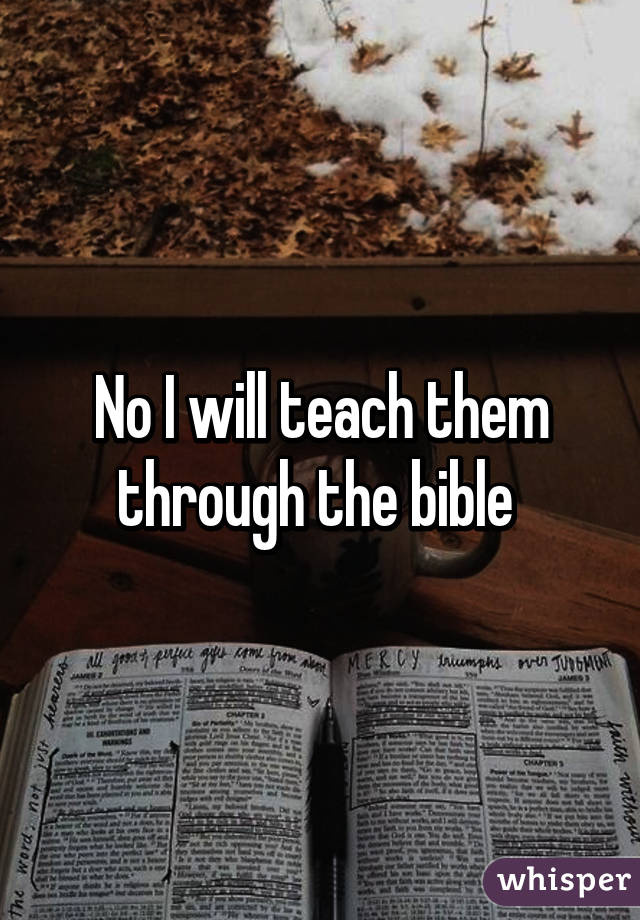 No I will teach them through the bible 