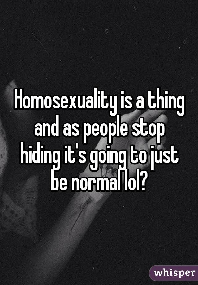 Homosexuality is a thing and as people stop hiding it's going to just be normal lol?