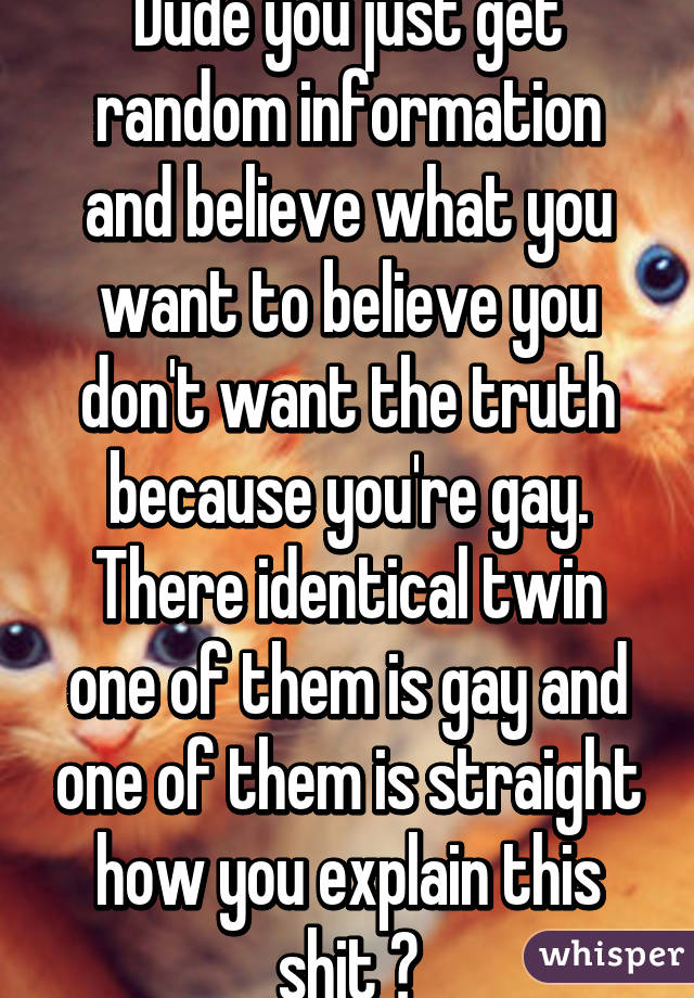 Dude you just get random information and believe what you want to believe you don't want the truth because you're gay. There identical twin one of them is gay and one of them is straight how you explain this shit ?