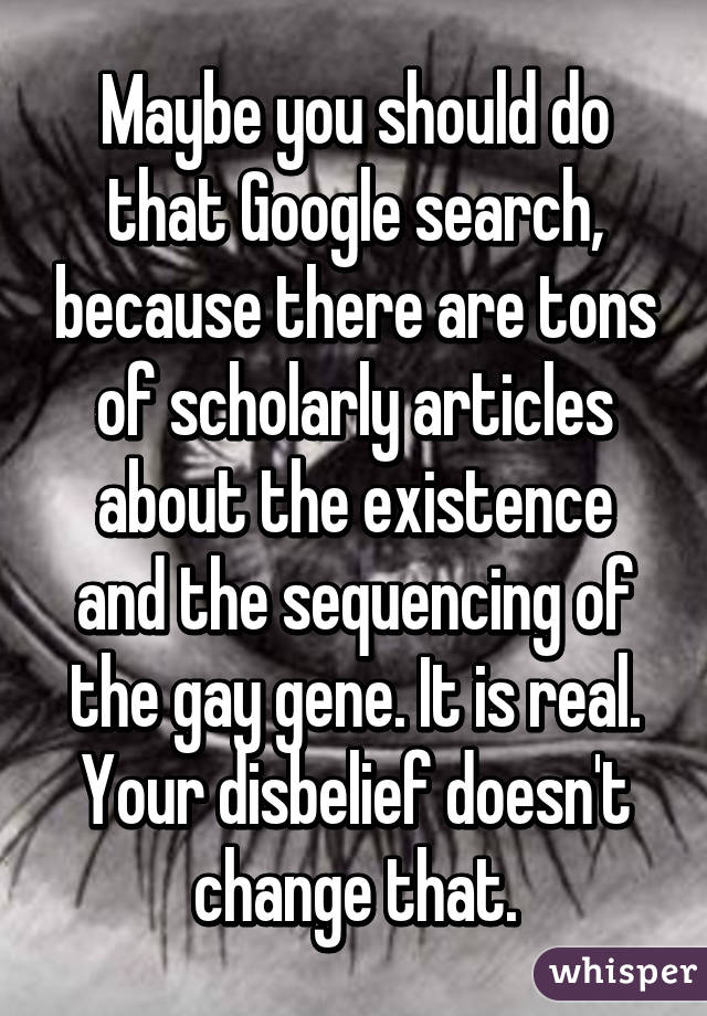 Maybe you should do that Google search, because there are tons of scholarly articles about the existence and the sequencing of the gay gene. It is real. Your disbelief doesn't change that.