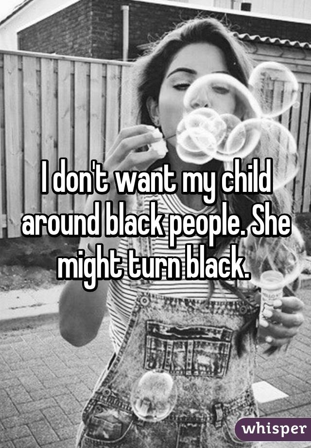 I don't want my child around black people. She might turn black. 