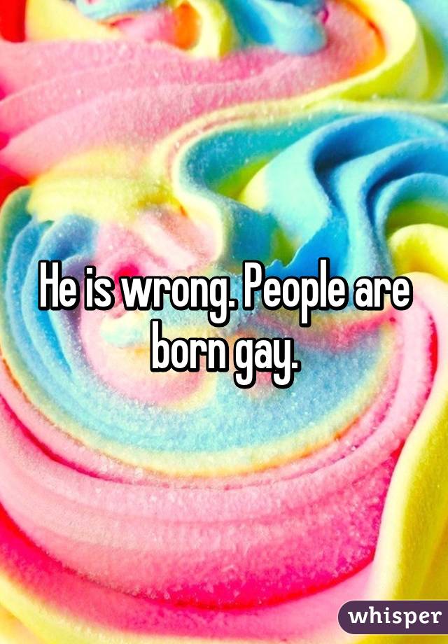 He is wrong. People are born gay.