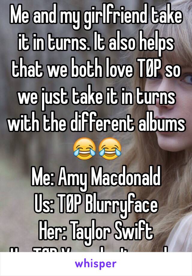 Me and my girlfriend take it in turns. It also helps that we both love TØP so we just take it in turns with the different albums 😂😂 
Me: Amy Macdonald
Us: TØP Blurryface
Her: Taylor Swift
Us: TØP Vessel.... It works. 