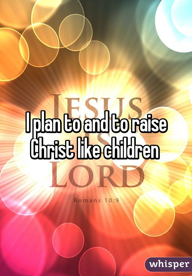 I plan to and to raise Christ like children 