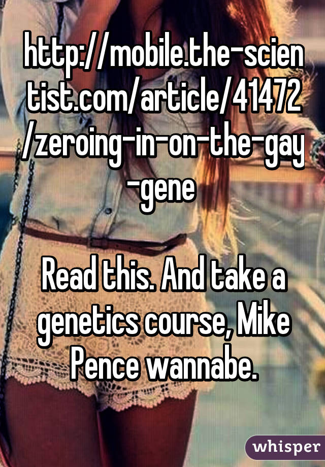 http://mobile.the-scientist.com/article/41472/zeroing-in-on-the-gay-gene 

Read this. And take a genetics course, Mike Pence wannabe.
