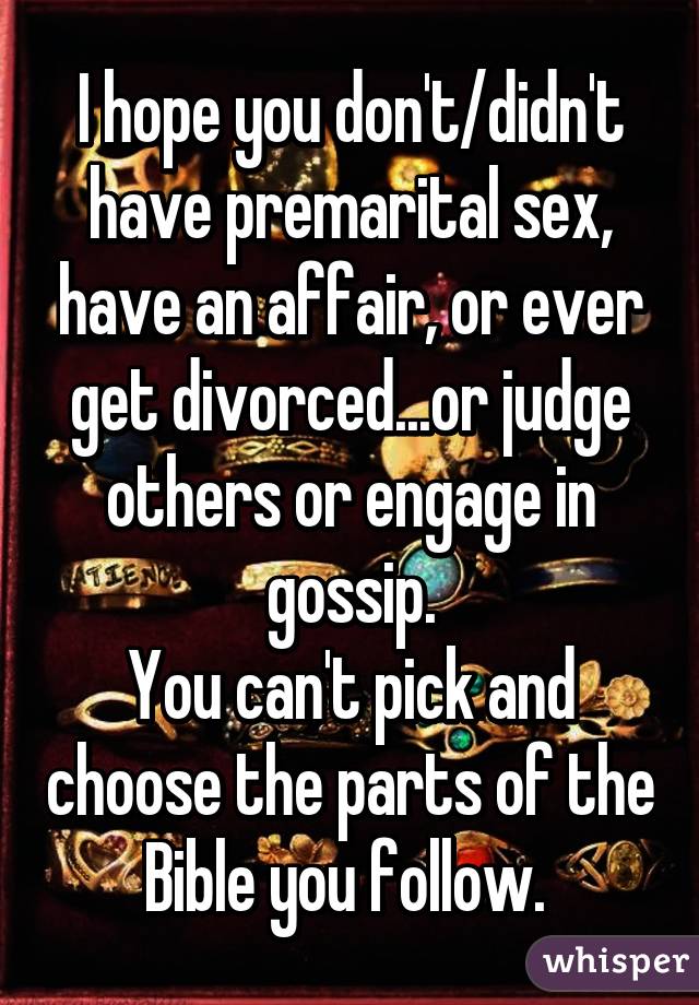 I hope you don't/didn't have premarital sex, have an affair, or ever get divorced...or judge others or engage in gossip.
You can't pick and choose the parts of the Bible you follow. 