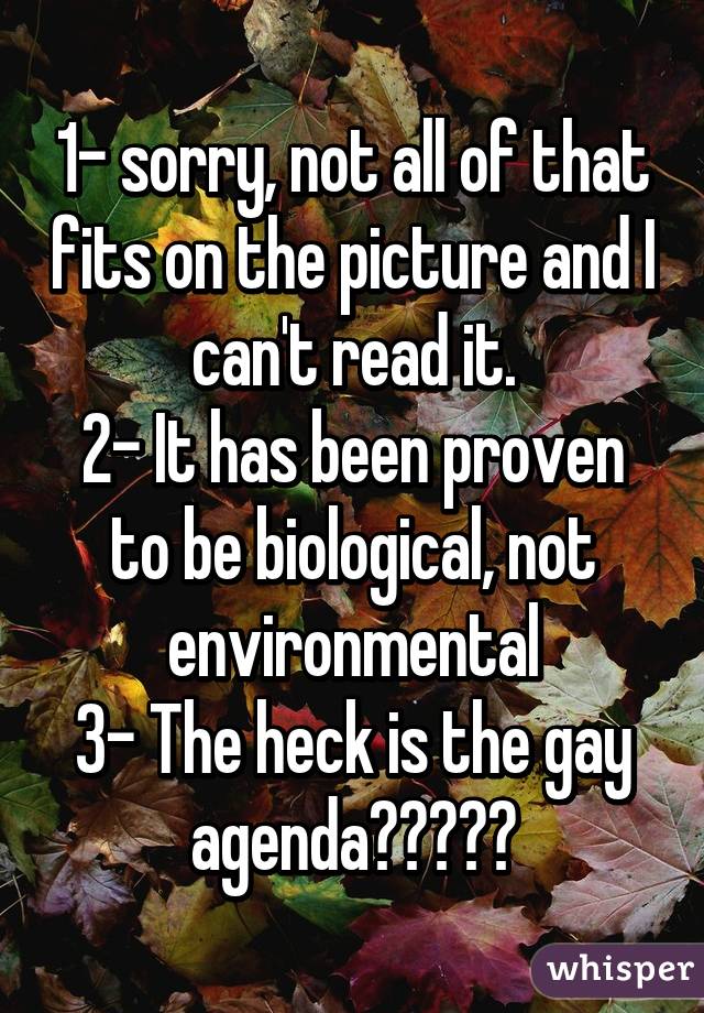 1- sorry, not all of that fits on the picture and I can't read it.
2- It has been proven to be biological, not environmental
3- The heck is the gay agenda?????