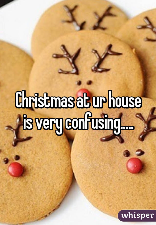 Christmas at ur house is very confusing.....