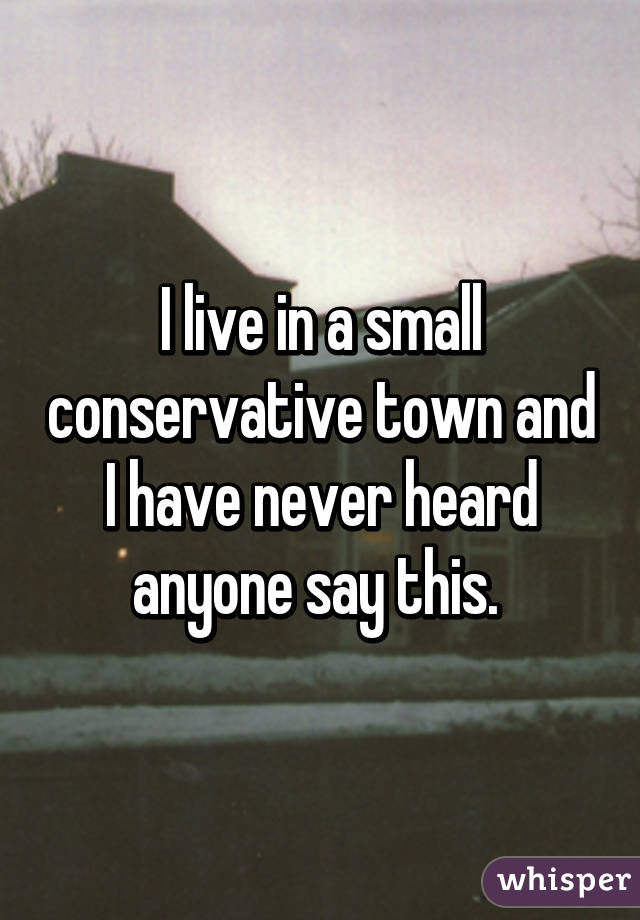 I live in a small conservative town and I have never heard anyone say this. 