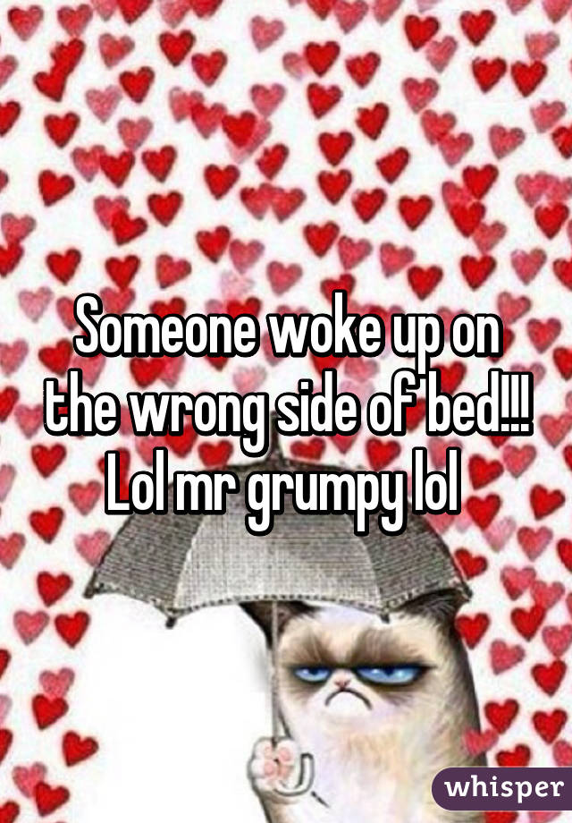 Someone woke up on the wrong side of bed!!! Lol mr grumpy lol 