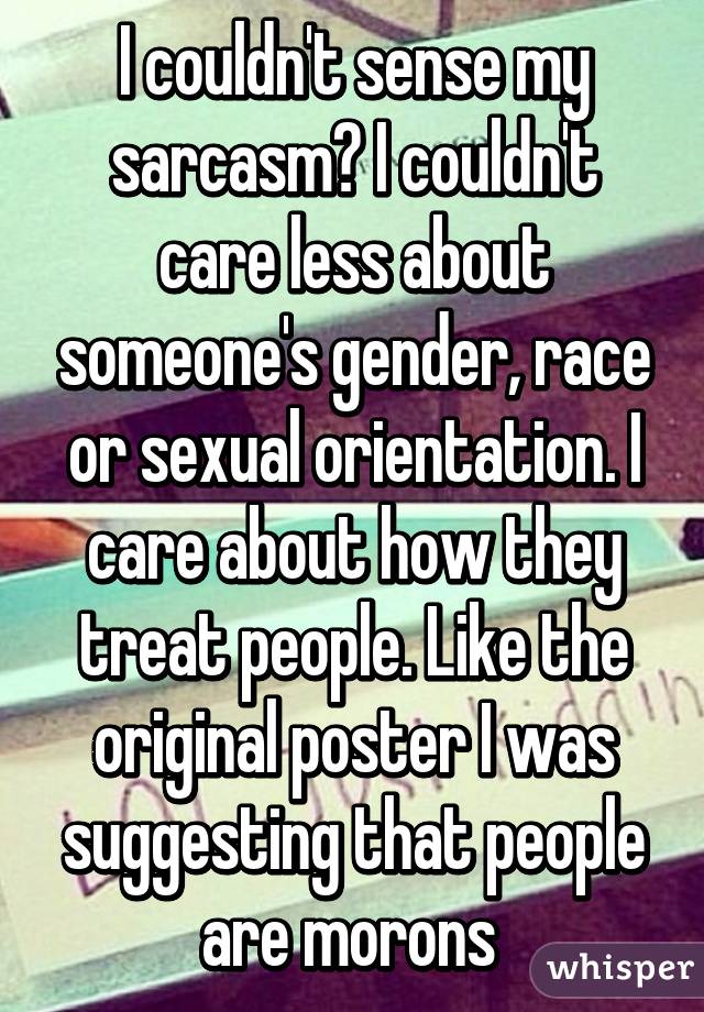 I couldn't sense my sarcasm? I couldn't care less about someone's gender, race or sexual orientation. I care about how they treat people. Like the original poster I was suggesting that people are morons 