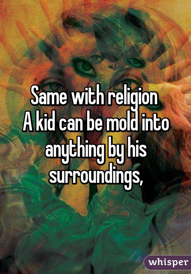 Same with religion 
A kid can be mold into anything by his surroundings,