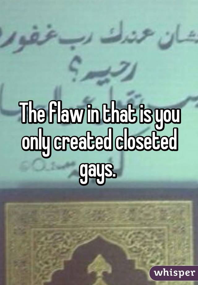 The flaw in that is you only created closeted gays. 