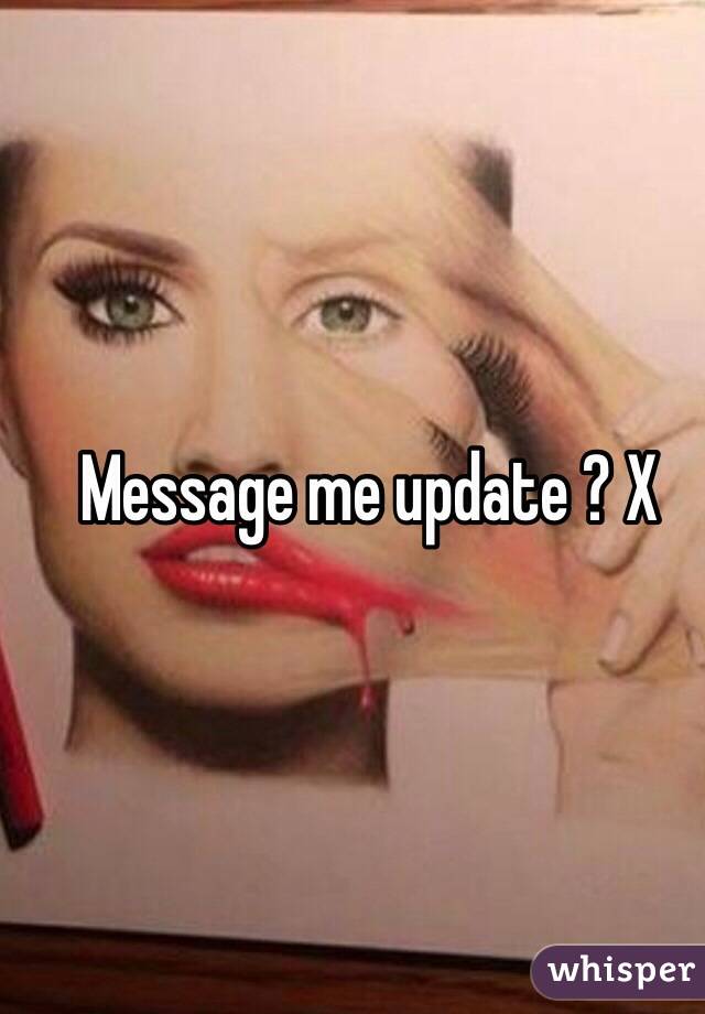 Message me update ? X 