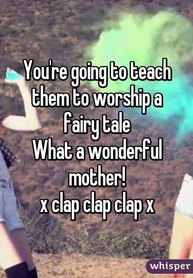 You're going to teach them to worship a fairy tale
What a wonderful mother!
x clap clap clap x