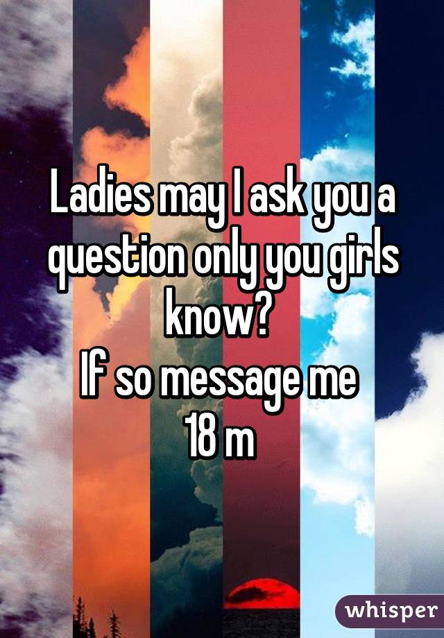 Ladies may I ask you a question only you girls know? 
If so message me 
18 m 