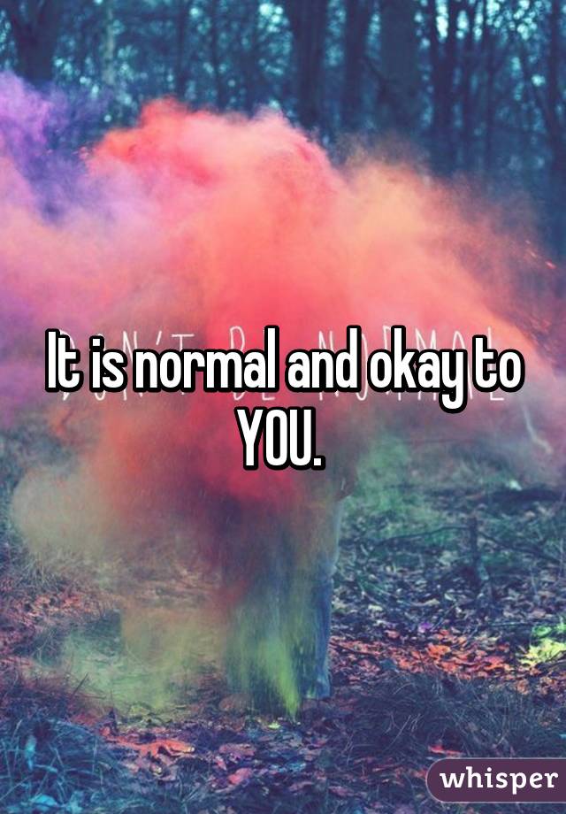 It is normal and okay to YOU. 