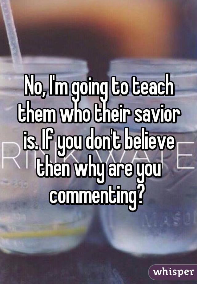 No, I'm going to teach them who their savior is. If you don't believe then why are you commenting? 