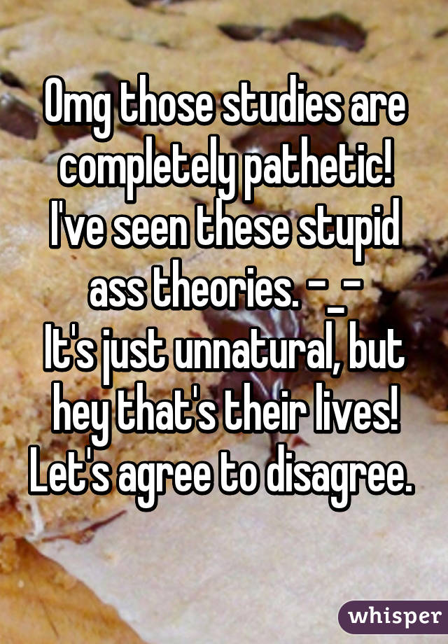 Omg those studies are completely pathetic! I've seen these stupid ass theories. -_-
It's just unnatural, but hey that's their lives! Let's agree to disagree.  