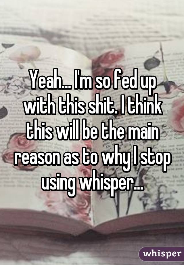 Yeah... I'm so fed up with this shit. I think this will be the main reason as to why I stop using whisper...