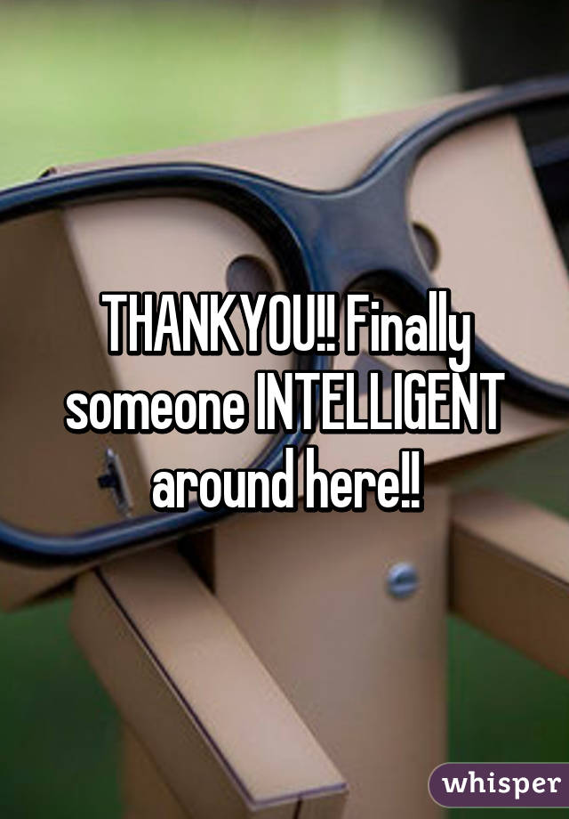 THANKYOU!! Finally someone INTELLIGENT around here!!