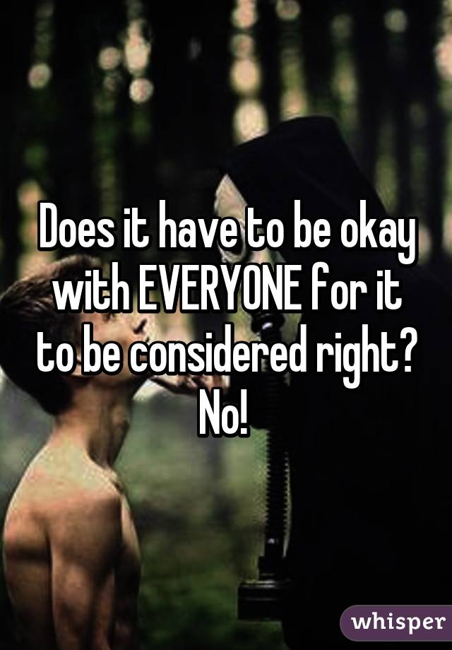 Does it have to be okay with EVERYONE for it to be considered right? No! 