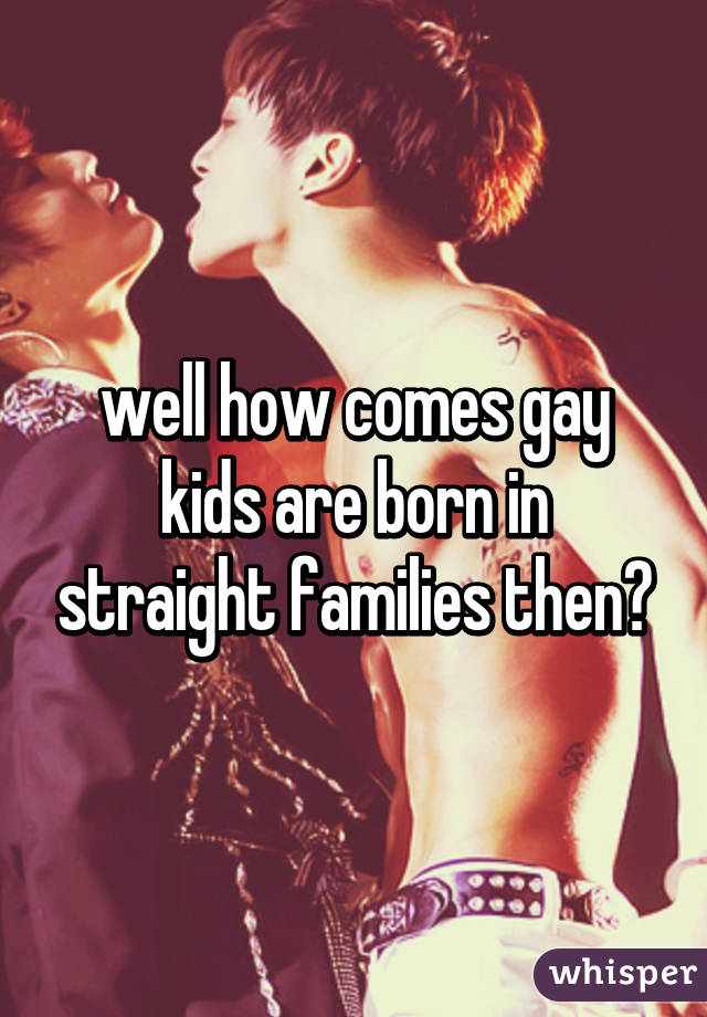 well how comes gay kids are born in straight families then?