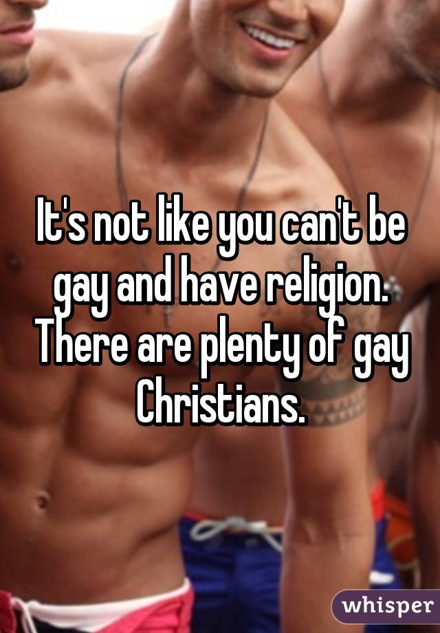 It's not like you can't be gay and have religion. There are plenty of gay Christians.