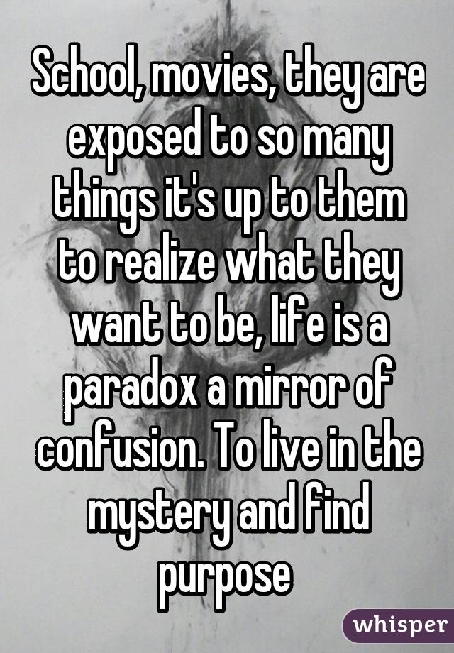 School, movies, they are exposed to so many things it's up to them to realize what they want to be, life is a paradox a mirror of confusion. To live in the mystery and find purpose 