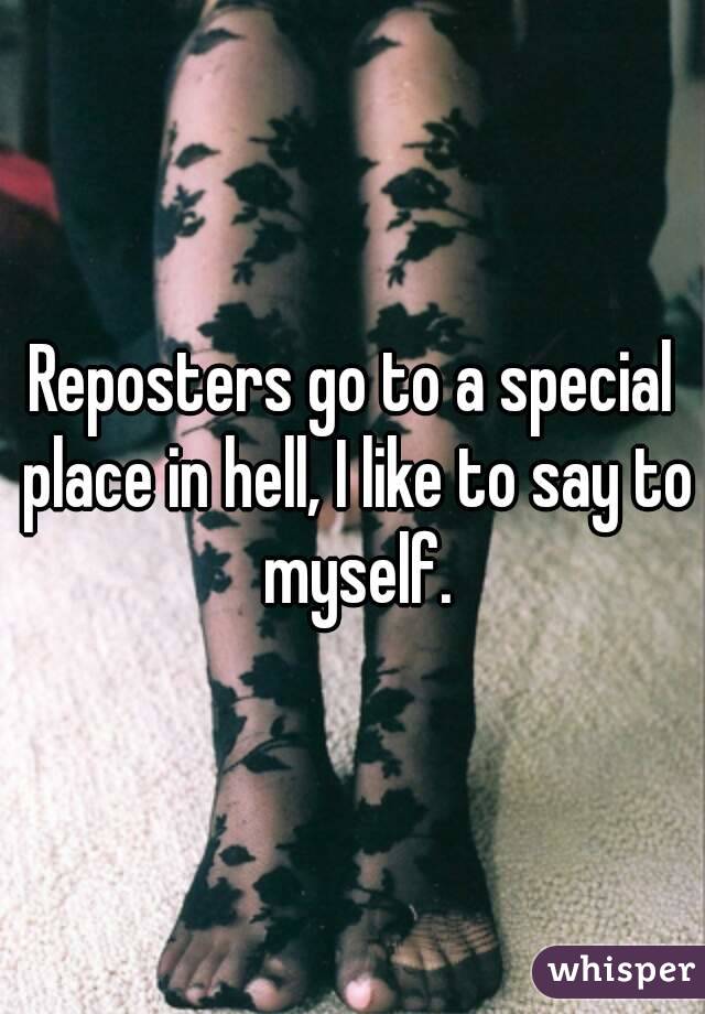 Reposters go to a special place in hell, I like to say to myself.