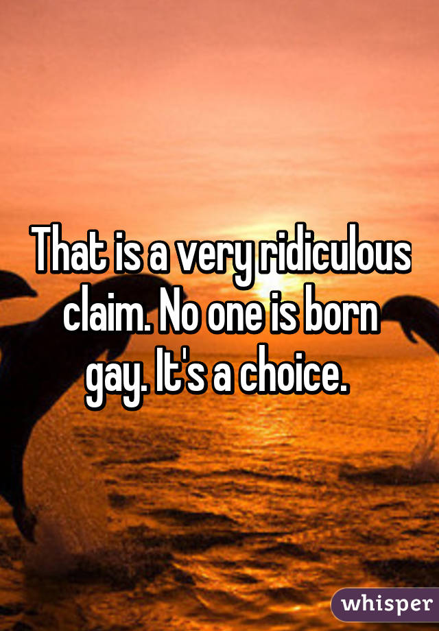 That is a very ridiculous claim. No one is born gay. It's a choice. 