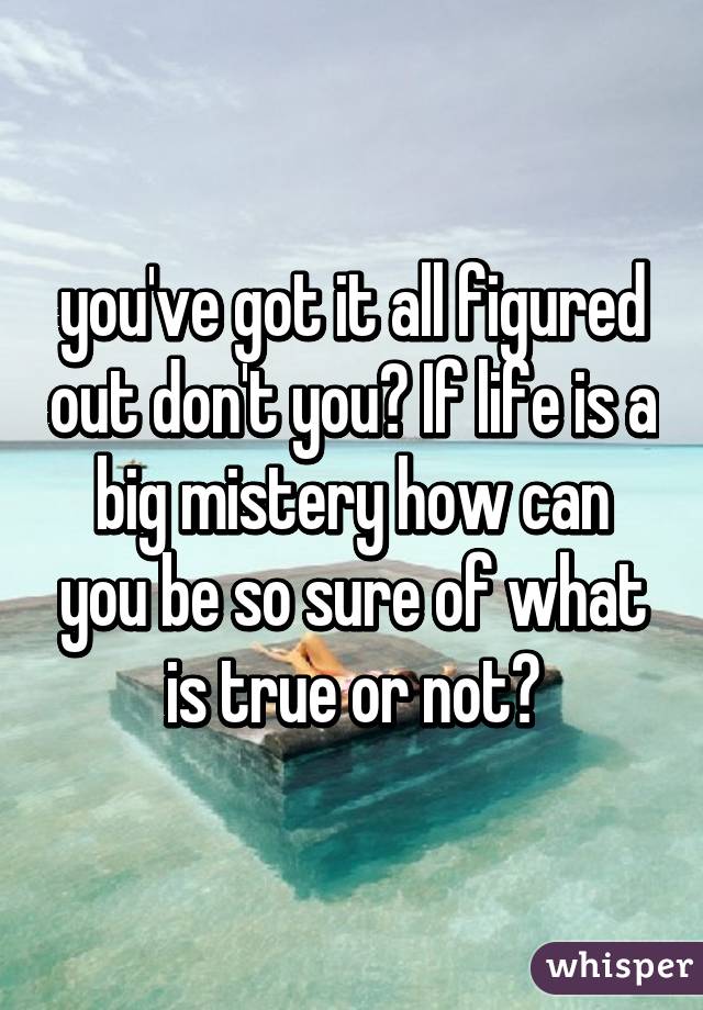 you've got it all figured out don't you? If life is a big mistery how can you be so sure of what is true or not?