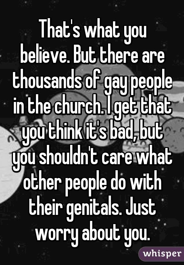 That's what you believe. But there are thousands of gay people in the church. I get that you think it's bad, but you shouldn't care what other people do with their genitals. Just worry about you.