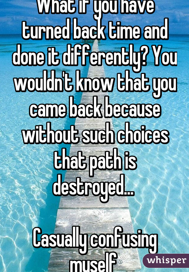 What if you have turned back time and done it differently? You wouldn't know that you came back because without such choices that path is destroyed... 

Casually confusing myself 