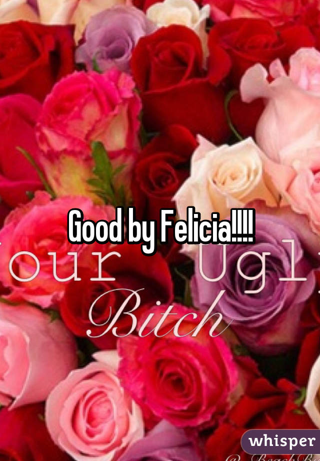 Good by Felicia!!!!