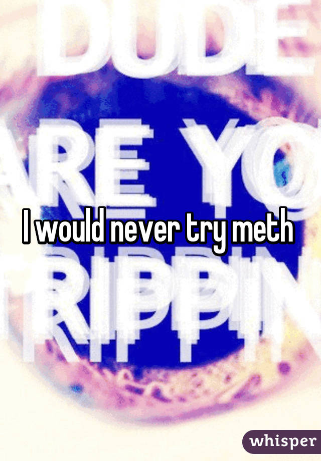 I would never try meth 