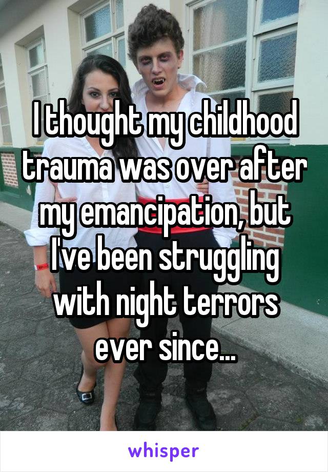 I thought my childhood trauma was over after my emancipation, but I've been struggling with night terrors ever since...