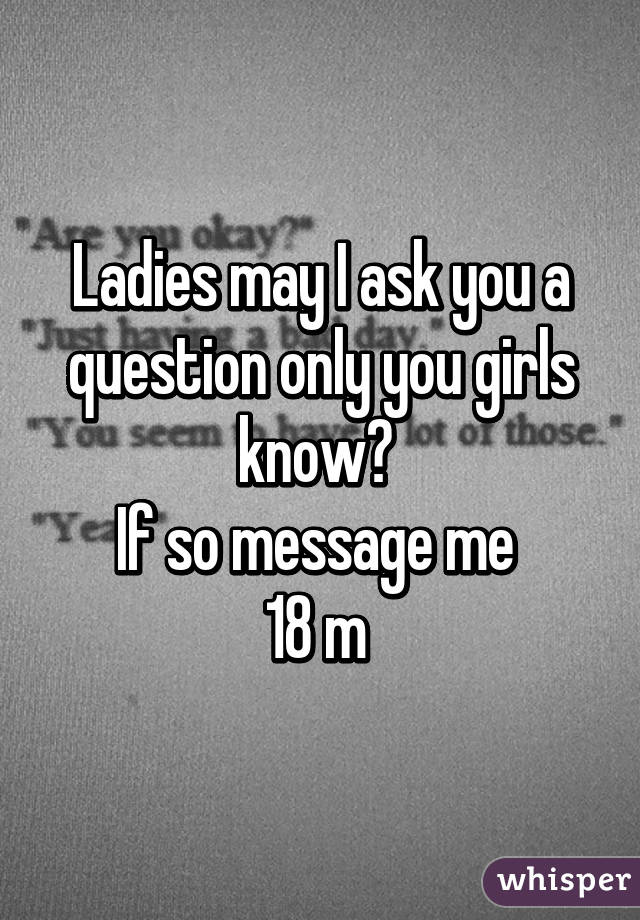 Ladies may I ask you a question only you girls know? 
If so message me 
18 m 