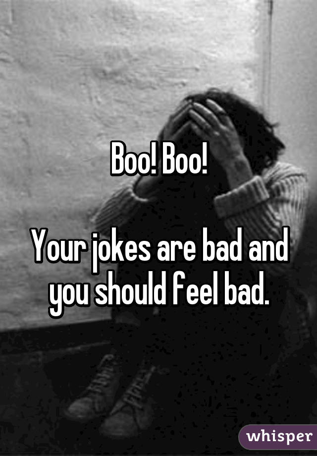 Boo! Boo!

Your jokes are bad and you should feel bad.