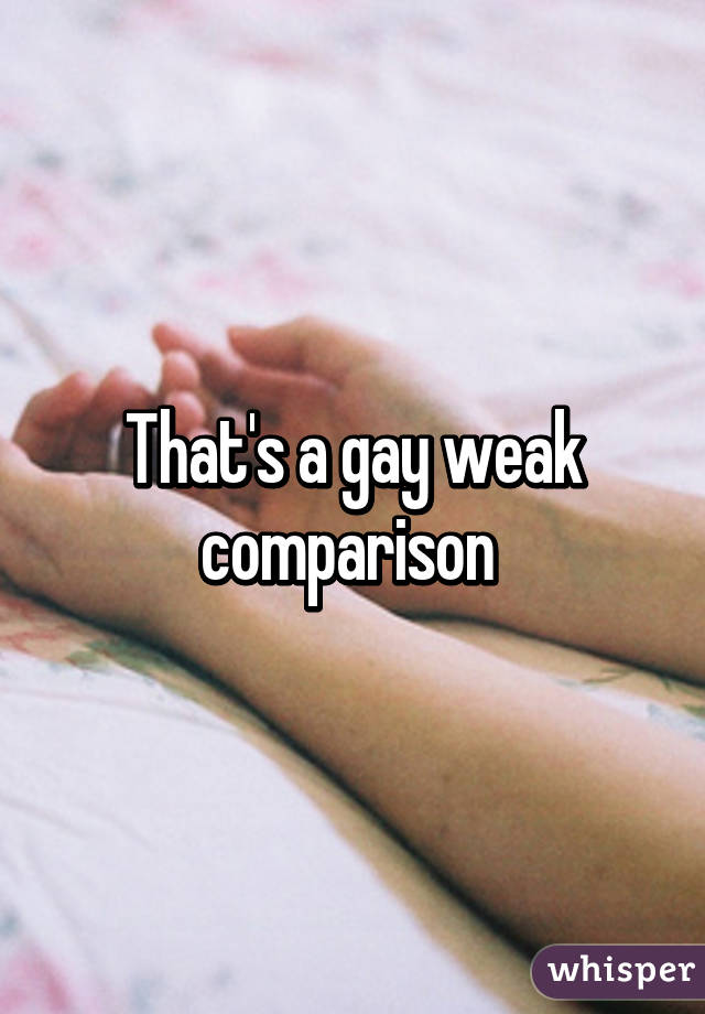 That's a gay weak comparison 