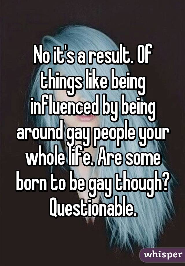 No it's a result. Of things like being influenced by being around gay people your whole life. Are some born to be gay though? Questionable.