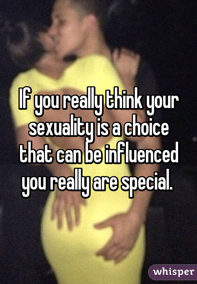 If you really think your sexuality is a choice that can be influenced you really are special. 