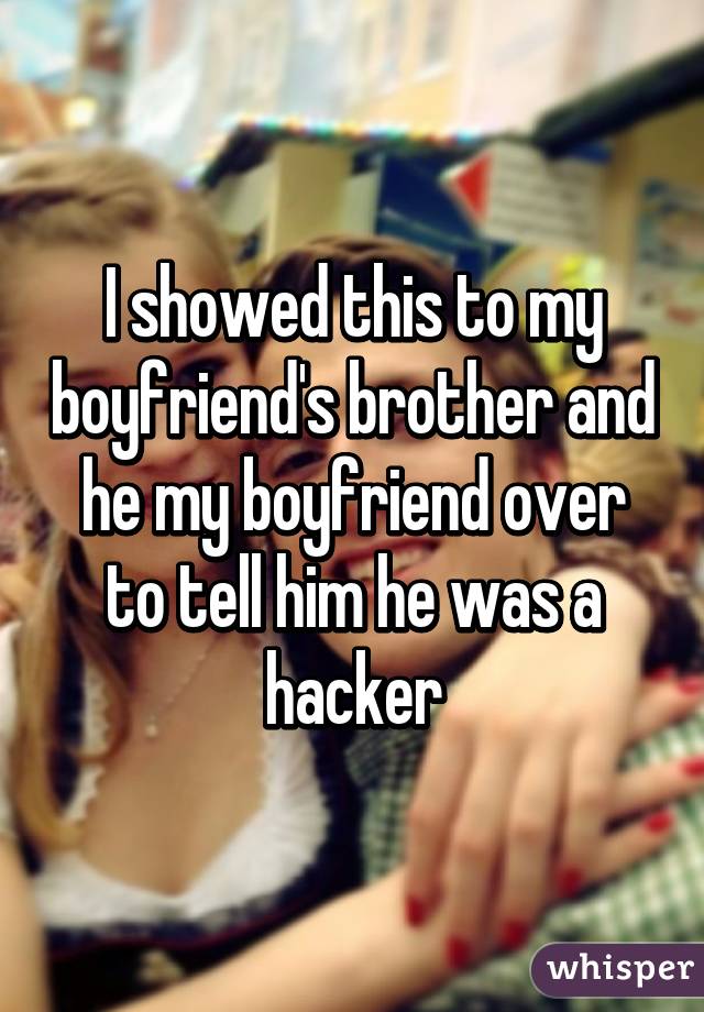 I showed this to my boyfriend's brother and he my boyfriend over to tell him he was a hacker