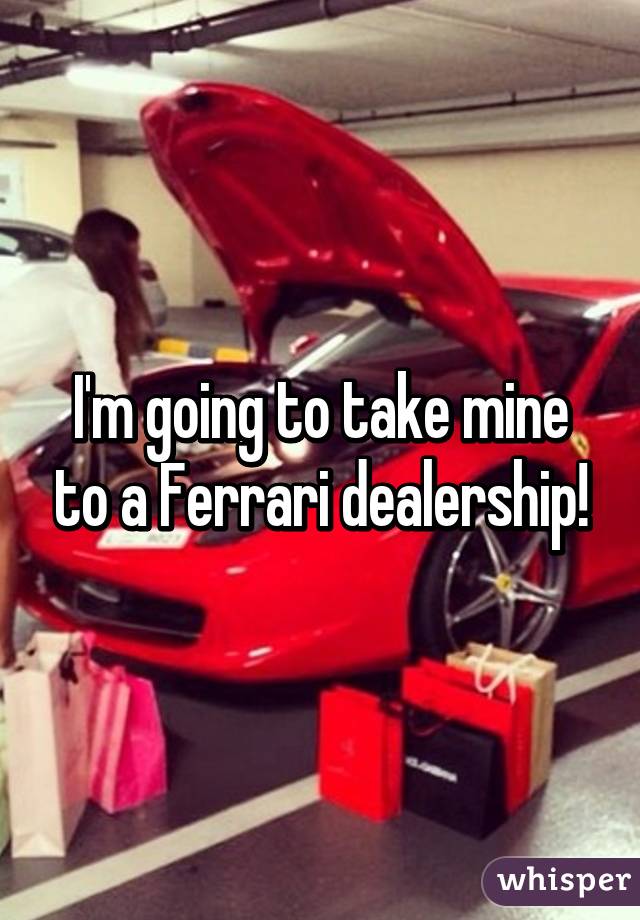 I'm going to take mine to a Ferrari dealership!