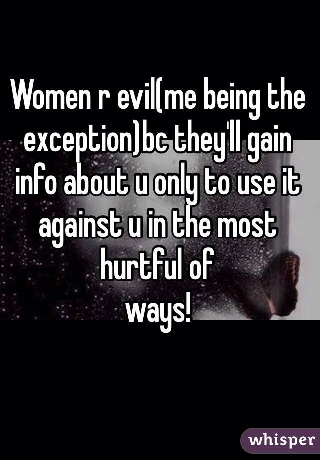 Women r evil(me being the exception)bc they'll gain info about u only to use it against u in the most hurtful of 
ways!