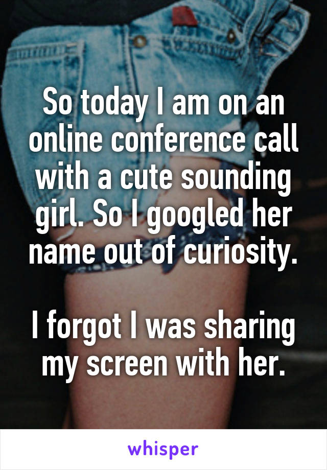 So today I am on an online conference call with a cute sounding girl. So I googled her name out of curiosity.

I forgot I was sharing my screen with her.